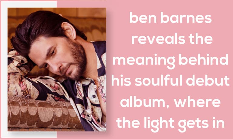 Ben Barnes Reveals the Meaning Behind His Soulful Debut Album, Where the Light Gets In