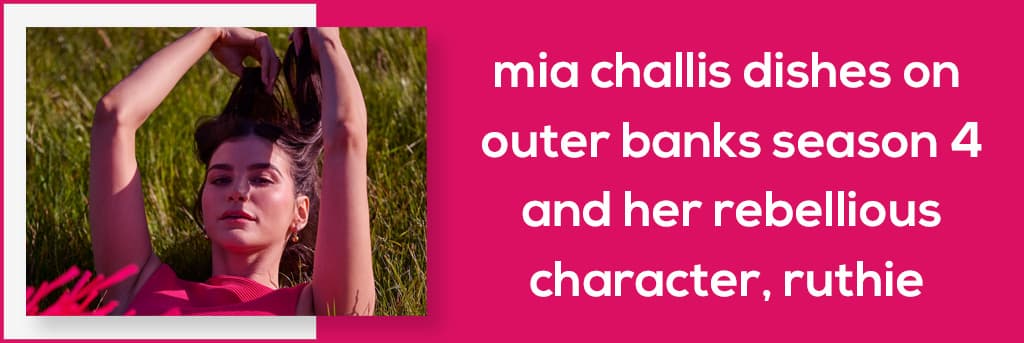 Mia Challis Dishes on Outer Banks Season 4 and Her Rebellious Character, Ruthie