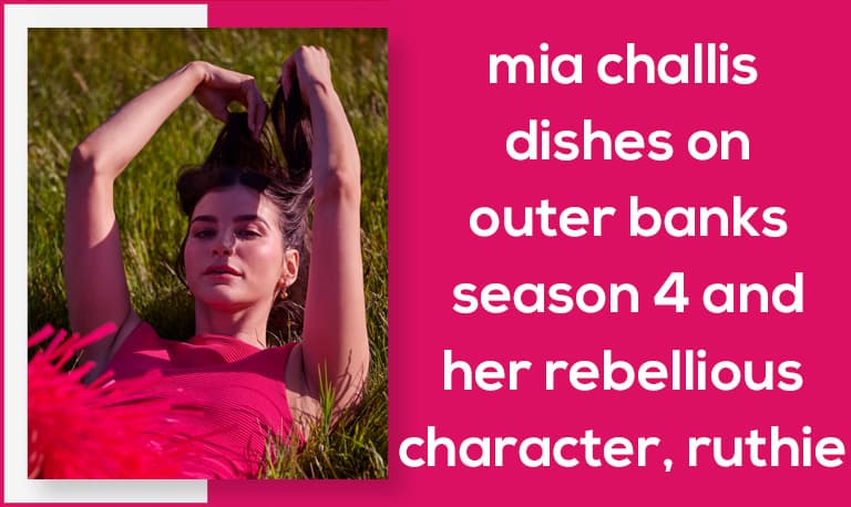 Mia Challis Dishes on Outer Banks Season 4 and Her Rebellious Character, Ruthie